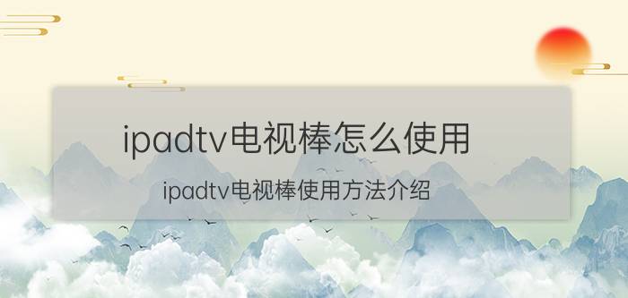 ipadtv电视棒怎么使用 ipadtv电视棒使用方法介绍